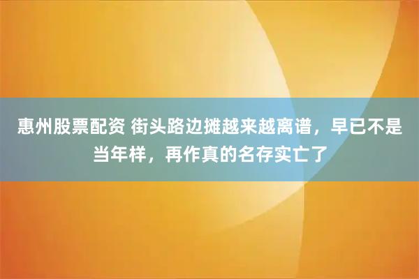 惠州股票配资 街头路边摊越来越离谱，早已不是当年样，再作真的名存实亡了