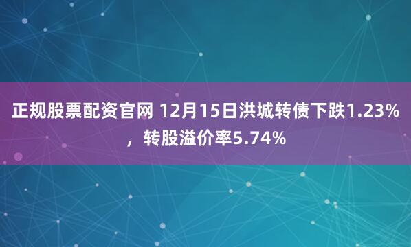 正规股票配资官网 12月15日洪城转债下跌1.23%，转股溢价率5.74%