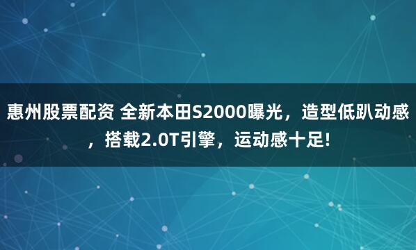惠州股票配资 全新本田S2000曝光，造型低趴动感，搭载2.0T引擎，运动感十足!