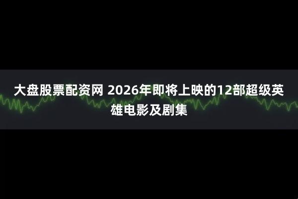 大盘股票配资网 2026年即将上映的12部超级英雄电影及剧集