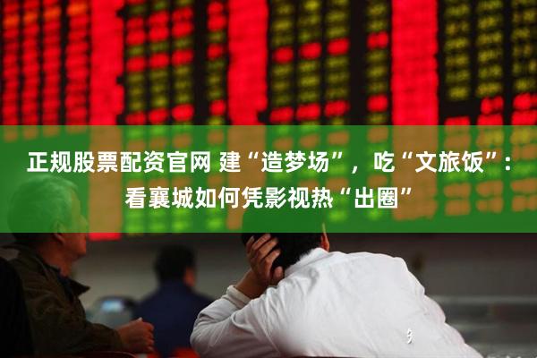 正规股票配资官网 建“造梦场”，吃“文旅饭”:看襄城如何凭影视热“出圈”