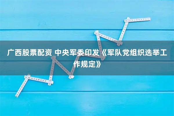 广西股票配资 中央军委印发《军队党组织选举工作规定》