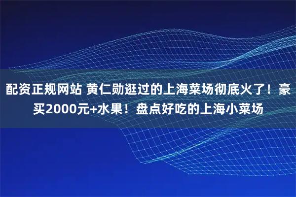 配资正规网站 黄仁勋逛过的上海菜场彻底火了！豪买2000元+水果！盘点好吃的上海小菜场