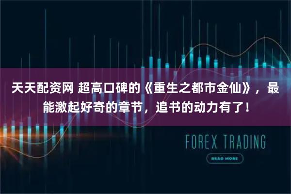 天天配资网 超高口碑的《重生之都市金仙》，最能激起好奇的章节，追书的动力有了！