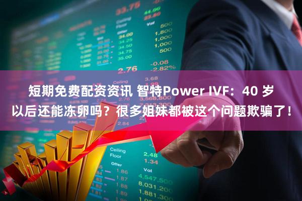 短期免费配资资讯 智特Power IVF：40 岁以后还能冻卵吗？很多姐妹都被这个问题欺骗了！