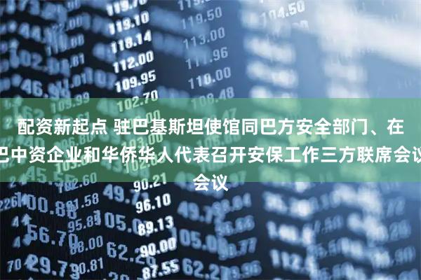 配资新起点 驻巴基斯坦使馆同巴方安全部门、在巴中资企业和华侨华人代表召开安保工作三方联席会议