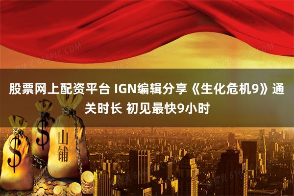 股票网上配资平台 IGN编辑分享《生化危机9》通关时长 初见最快9小时