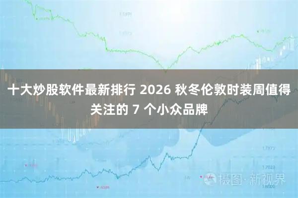 十大炒股软件最新排行 2026 秋冬伦敦时装周值得关注的 7 个小众品牌