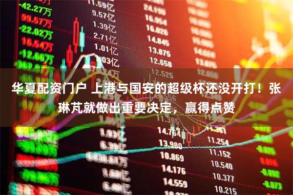 华夏配资门户 上港与国安的超级杯还没开打！张琳芃就做出重要决定，赢得点赞