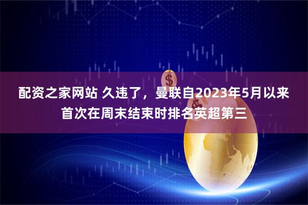 配资之家网站 久违了，曼联自2023年5月以来首次在周末结束时排名英超第三
