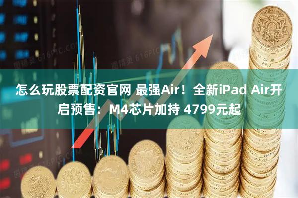 怎么玩股票配资官网 最强Air！全新iPad Air开启预售：M4芯片加持 4799元起