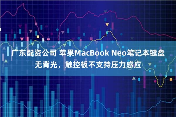 广东配资公司 苹果MacBook Neo笔记本键盘无背光，触控板不支持压力感应