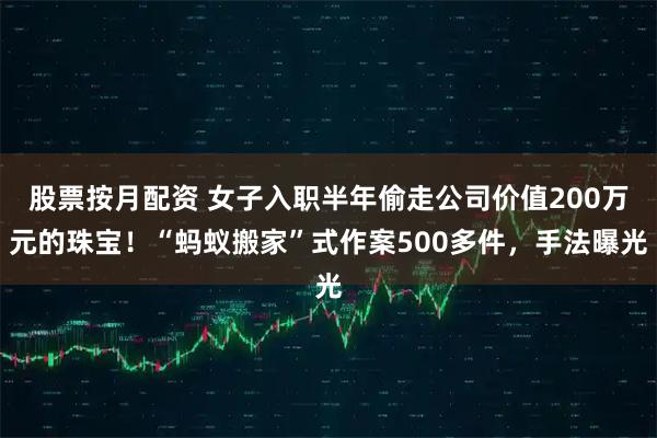股票按月配资 女子入职半年偷走公司价值200万元的珠宝！“蚂蚁搬家”式作案500多件，手法曝光