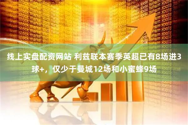 线上实盘配资网站 利兹联本赛季英超已有8场进3球+，仅少于曼城12场和小蜜蜂9场