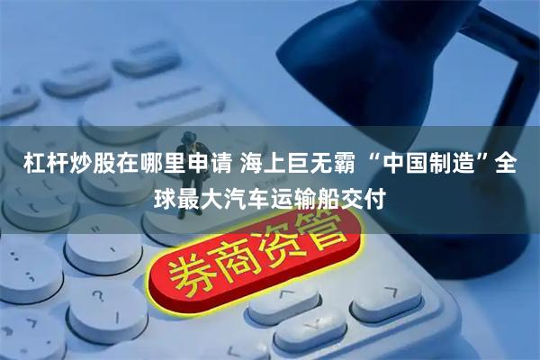 杠杆炒股在哪里申请 海上巨无霸 “中国制造”全球最大汽车运输船交付