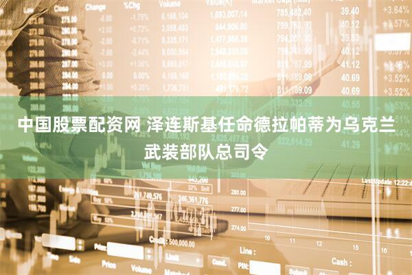 中国股票配资网 泽连斯基任命德拉帕蒂为乌克兰武装部队总司令