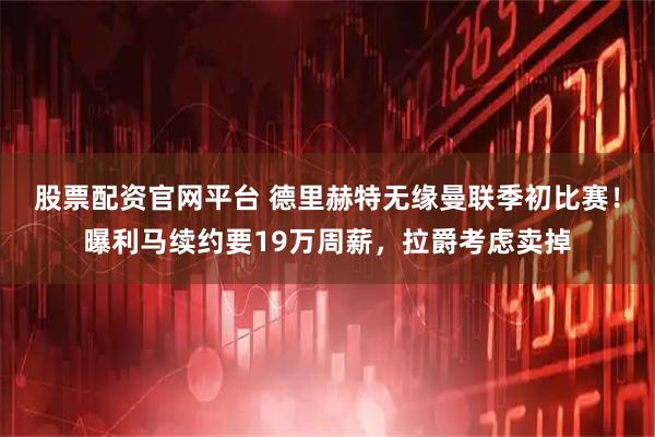股票配资官网平台 德里赫特无缘曼联季初比赛！曝利马续约要19万周薪，拉爵考虑卖掉