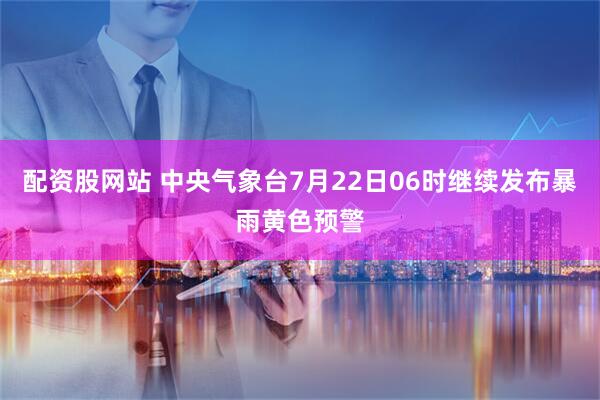 配资股网站 中央气象台7月22日06时继续发布暴雨黄色预警